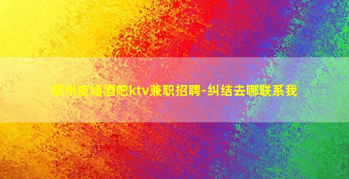 郑州夜场酒吧ktv兼职招聘-纠结去哪联系我